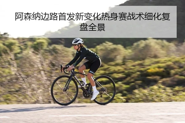 阿森纳边路首发新变化热身赛战术细化复盘全景
