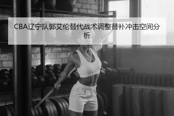 CBA辽宁队郭艾伦替代战术调整替补冲击空间分析