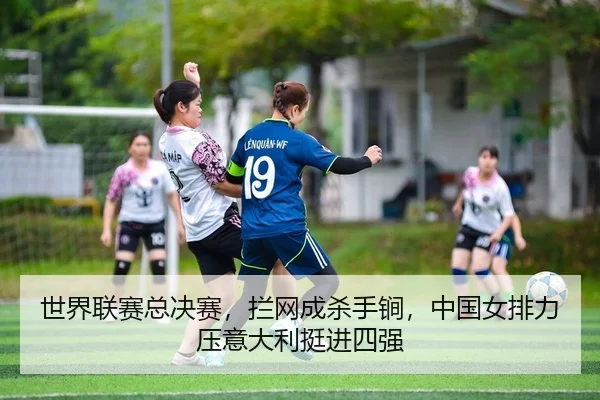 世界联赛总决赛，拦网成杀手锏，中国女排力压意大利挺进四强
