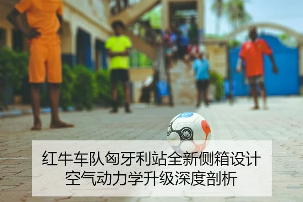 红牛车队匈牙利站全新侧箱设计 空气动力学升级深度剖析